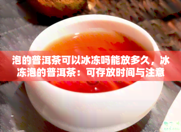 泡的普洱茶可以冰冻吗能放多久，冰冻泡的普洱茶：可存放时间与注意事