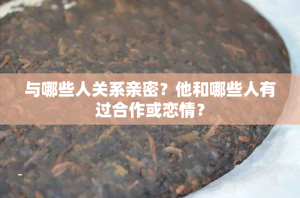 与哪些人关系亲密？他和哪些人有过合作或恋情？