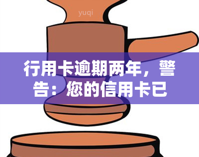 行用卡逾期两年，警告：您的信用卡已逾期两年，立即采取行动避免进一步的罚款和信用损害！