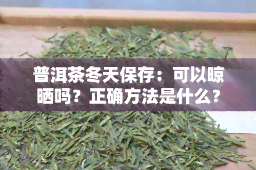 普洱茶冬天保存：可以晾晒吗？正确方法是什么？