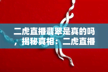 二虎直播翡翠是真的吗，揭秘真相：二虎直播翡翠是真的吗？