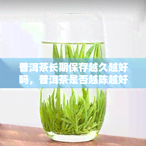 普洱茶长期保存越久越好吗，普洱茶是否越陈越好？长期保存的学问