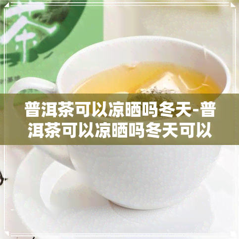 普洱茶可以凉晒吗冬天-普洱茶可以凉晒吗冬天可以喝吗