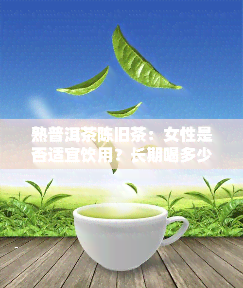 熟普洱茶陈旧茶：女性是否适宜饮用？长期喝多少合适？