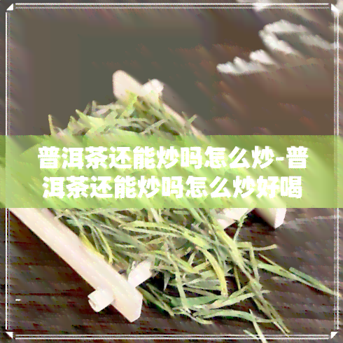 普洱茶还能炒吗怎么炒-普洱茶还能炒吗怎么炒好喝