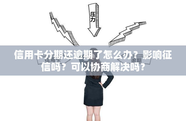 信用卡分期还逾期了怎么办？影响吗？可以协商解决吗？