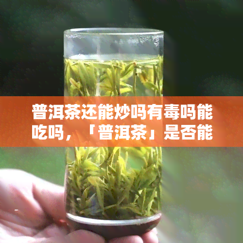 普洱茶还能炒吗有吗能吃吗，「普洱茶」是否能炒、有？能否食用？关于这些问题的答案在这里