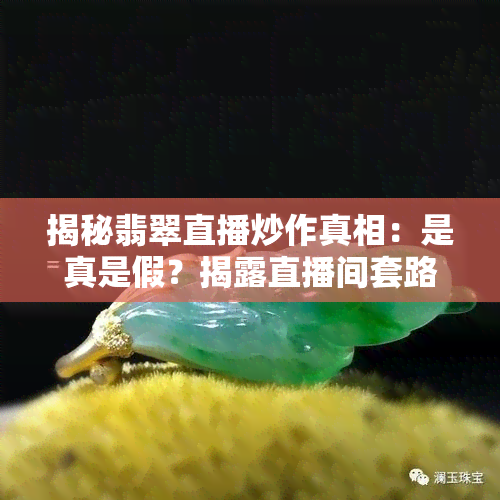 揭秘翡翠直播炒作真相：是真是假？揭露直播间套路与平台骗局，是否能立案？