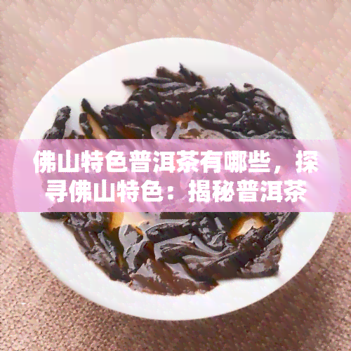 佛山特色普洱茶有哪些，探寻佛山特色：揭秘普洱茶知名