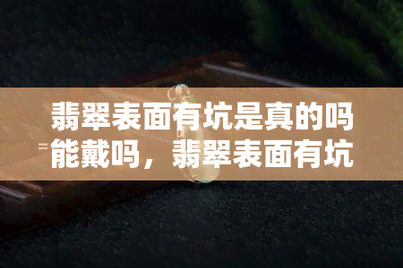 翡翠表面有坑是真的吗能戴吗，翡翠表面有坑是真的吗？可以佩戴吗？