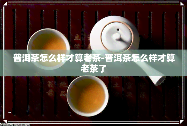 普洱茶怎么样才算老茶-普洱茶怎么样才算老茶了