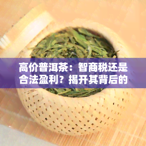 高价普洱茶：智商税还是合法盈利？揭开其背后的价格秘密