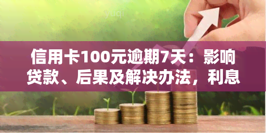 信用卡100元逾期7天：影响贷款、后果及解决办法，利息计算及相关严重性