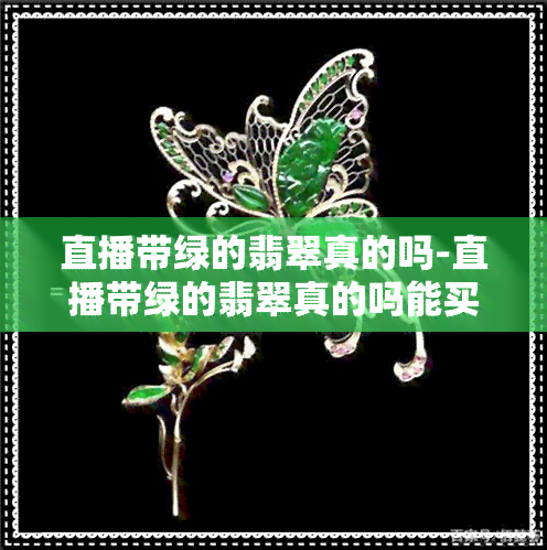 直播带绿的翡翠真的吗-直播带绿的翡翠真的吗能买吗