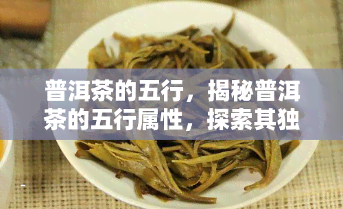 普洱茶的五行，揭秘普洱茶的五行属性，探索其独特的健功效