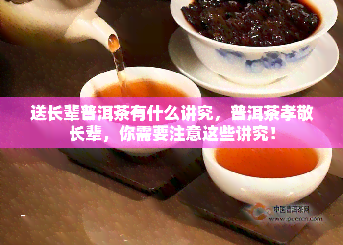 送长辈普洱茶有什么讲究，普洱茶孝敬长辈，你需要注意这些讲究！