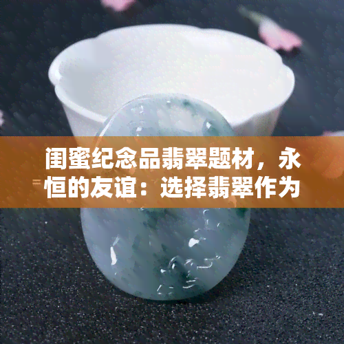 闺蜜纪念品翡翠题材，永恒的友谊：选择翡翠作为闺蜜纪念品的理由