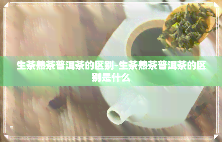 生茶熟茶普洱茶的区别-生茶熟茶普洱茶的区别是什么