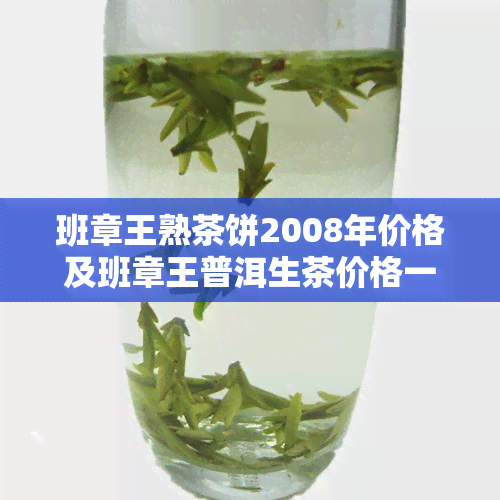 班章王熟茶饼2008年价格及班章王普洱生茶价格一览