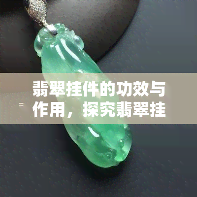 翡翠挂件的功效与作用，探究翡翠挂件的神秘功效与作用，你不可不知的健康秘密！