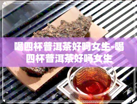 喝四杯普洱茶好吗女生-喝四杯普洱茶好吗女生