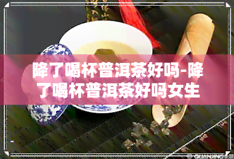 降了喝杯普洱茶好吗-降了喝杯普洱茶好吗女生