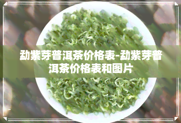 勐紫芽普洱茶价格表-勐紫芽普洱茶价格表和图片