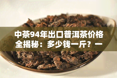 中茶94年出口普洱茶价格全揭秘：多少钱一斤？一盒？7542价格多少？90年代及98年的中茶普洱茶也包括在内！