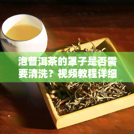 泡普洱茶的罩子是否需要清洗？视频教程详细解析