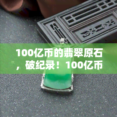 100亿币的翡翠原石，破纪录！100亿币的翡翠原石现身，价值惊人！