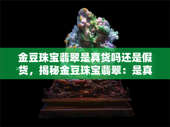 金豆珠宝翡翠是真货吗还是假货，揭秘金豆珠宝翡翠：是真的还是假的？