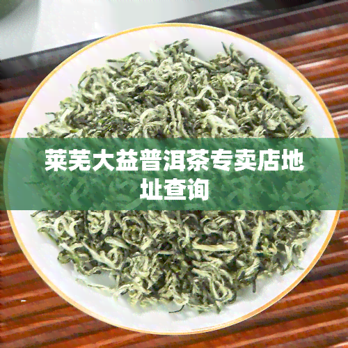 莱芜大益普洱茶专卖店地址查询