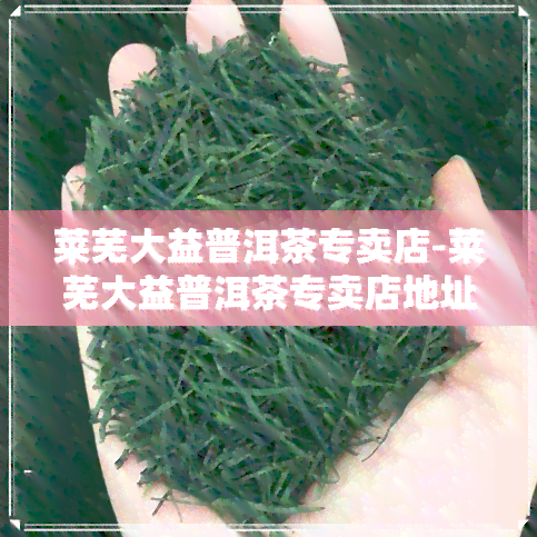 莱芜大益普洱茶专卖店-莱芜大益普洱茶专卖店地址