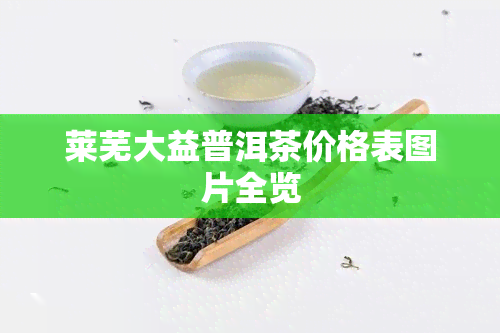 莱芜大益普洱茶价格表图片全览