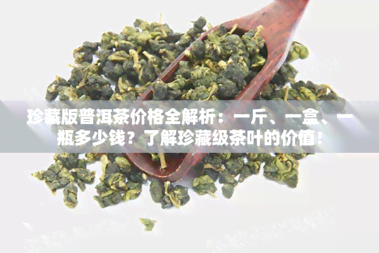 珍藏版普洱茶价格全解析：一斤、一盒、一瓶多少钱？了解珍藏级茶叶的价值！