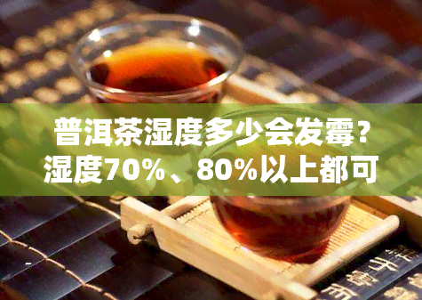 普洱茶湿度多少会发霉？湿度70%、80%以上都可能导致霉变，存放湿度应在50%-70%之间。