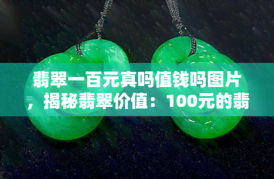 翡翠一百元真吗值钱吗图片，揭秘翡翠价值：100元的翡翠是真的值钱吗？看图解析！