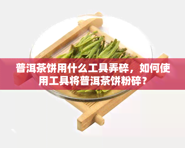 普洱茶饼用什么工具弄碎，如何使用工具将普洱茶饼粉碎？