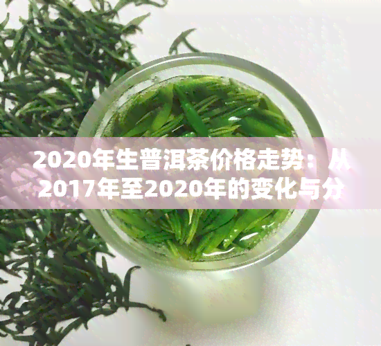 2020年生普洱茶价格走势：从2017年至2020年的变化与分析