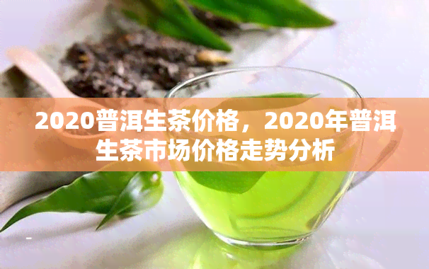 2020普洱生茶价格，2020年普洱生茶市场价格走势分析