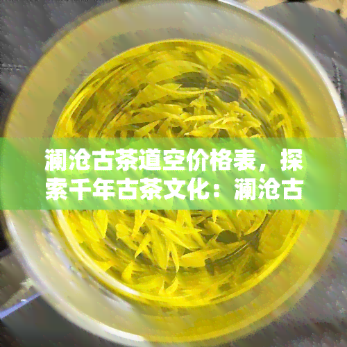 澜沧古茶道空价格表，探索千年古茶文化：澜沧古茶道的价格表一览