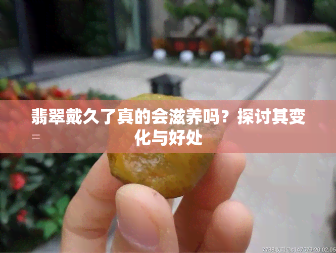 翡翠戴久了真的会滋养吗？探讨其变化与好处