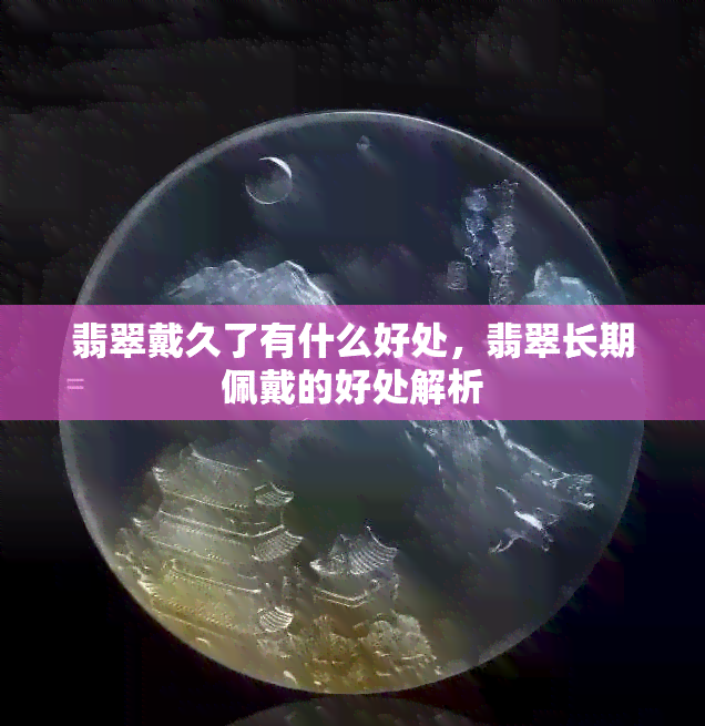 翡翠戴久了有什么好处，翡翠长期佩戴的好处解析