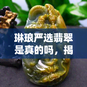 琳琅严选翡翠是真的吗，揭秘琳琅严选翡翠：真相大公开！