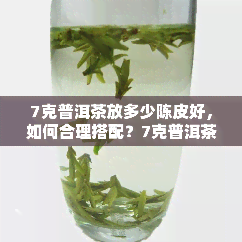 7克普洱茶放多少陈皮好，如何合理搭配？7克普洱茶应配多少陈皮？