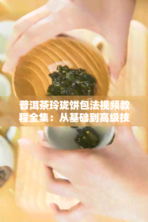 普洱茶玲珑饼包法视频教程全集：从基础到高级技巧