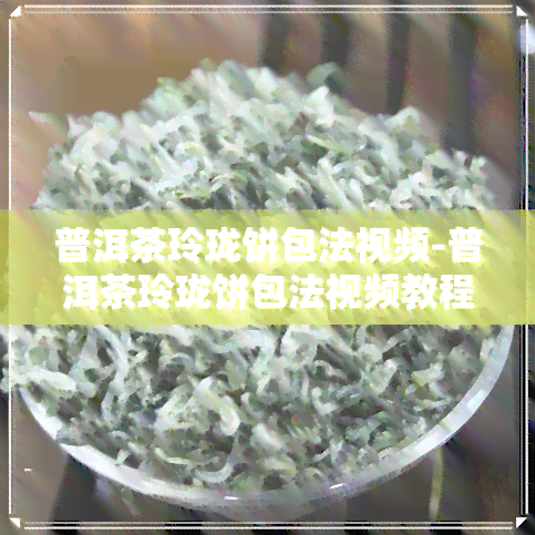 普洱茶玲珑饼包法视频-普洱茶玲珑饼包法视频教程