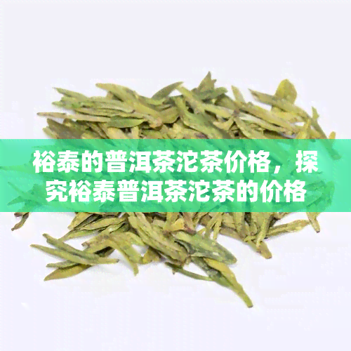 裕泰的普洱茶沱茶价格，探究裕泰普洱茶沱茶的价格及其市场行情