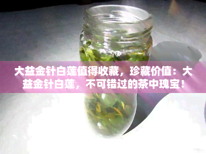 大益金针白莲值得收藏，珍藏价值：大益金针白莲，不可错过的茶中瑰宝！