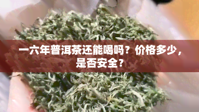 一六年普洱茶还能喝吗？价格多少，是否安全？